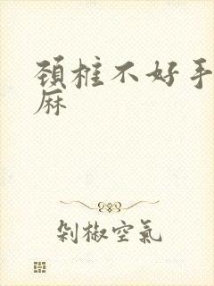 颈椎不好手麻脚麻