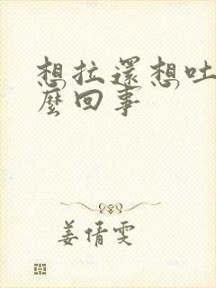 想拉还想吐是怎么回事