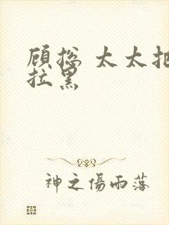 顾总 太太把你拉黑