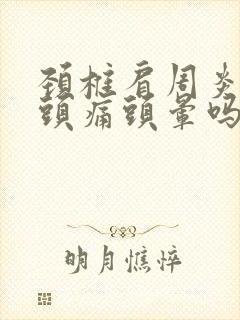 颈椎肩周炎引起头痛头晕吗