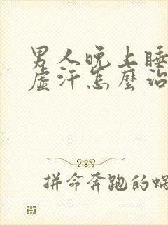 男人晚上睡觉出虚汗怎么治疗