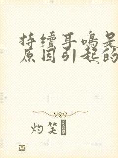 持续耳鸣是什么原因引起的