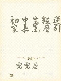 初中生叛逆厌学家长怎么引导