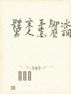 体寒手脚冰凉的男人怎么调理