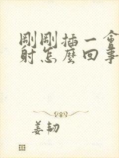 刚刚插一会儿就射怎么回事