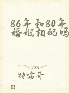 86年和80年婚姻相配吗