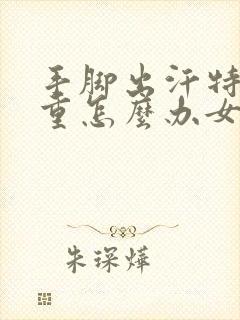 手脚出汗特别严重怎么办女