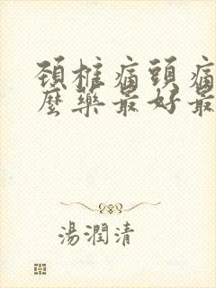 颈椎痛头痛吃什么药最好最快见效