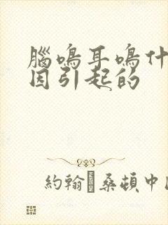 脑鸣耳鸣什么原因引起的