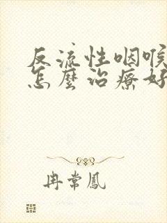 反流性咽喉炎该怎么治疗好的快