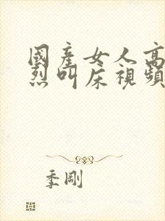 国产女人高潮激烈叫床视频