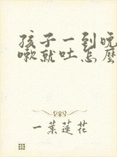 孩子一到晚上咳嗽就吐怎么回事