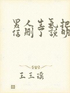 男人生气把你微信删了说明什么