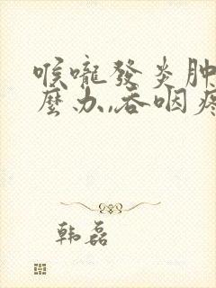 喉咙发炎肿痛怎么办,吞咽疼痛怎么引起的