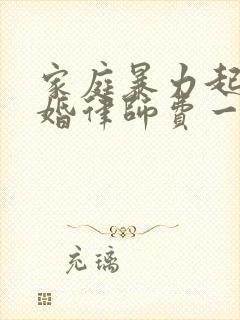 家庭暴力起诉离婚律师费一般多少钱