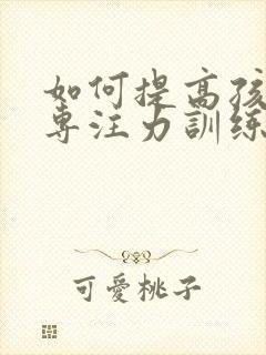 如何提高孩子的专注力训练方法有哪些呢