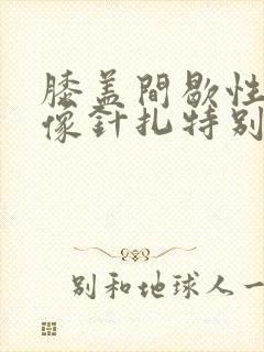 膝盖间歇性疼痛像针扎特别疼