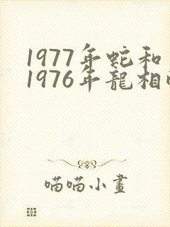 1977年蛇和1976年龙相配吗婚姻封面