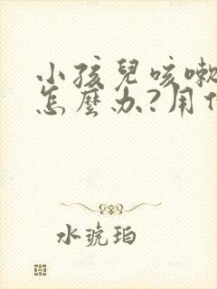 小孩儿咳嗽有痰怎么办?用什么方法?