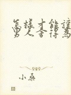 怎样才能让一个男人舍得为你花钱