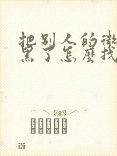 把别人的微信拉黑了怎么找回来