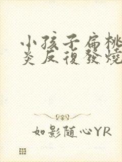 小孩子扁桃体发炎反复发烧要几天