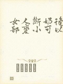 女人断奶后的胸部变小可以变大吗