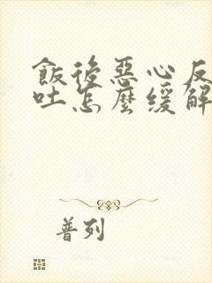 饭后恶心反胃想吐怎么缓解