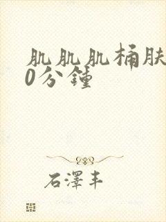 肌肌肌桶肤肤30分钟