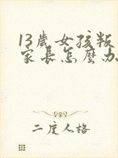 13岁女孩叛逆家长怎么办