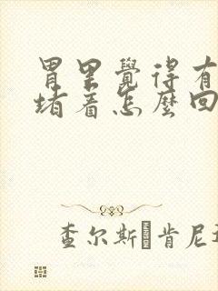 胃里觉得有东西堵着怎么回事