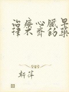 治疗心脏早搏心律不齐的药