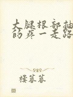 大腿根部抽筋似的疼一走路就疼像脱臼