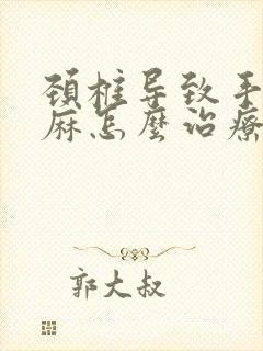 颈椎导致手麻脚麻怎么治疗