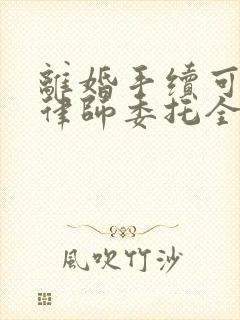 离婚手续可以让律师委托全权代理吗