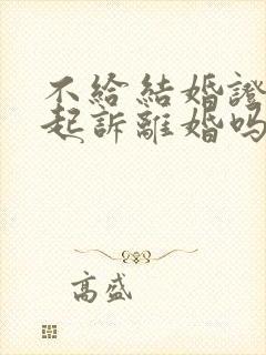 不给结婚证可以起诉离婚吗