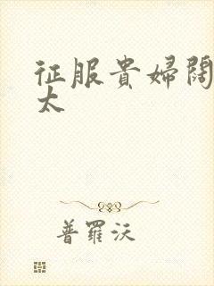 征服贵妇阔太官太