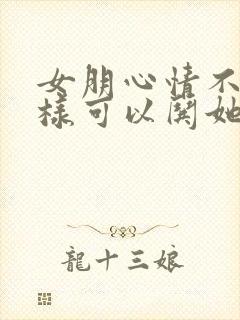 女朋心情不好怎样可以哄她开心