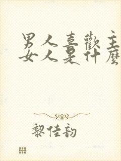 男人喜欢主动的女人是什么原因