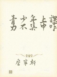 青少年上课注意力不集中咋办