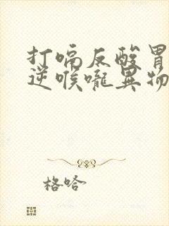 打嗝反酸胃气上逆喉咙异物感特效药