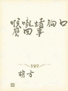 喉咙堵胸口堵怎么回事