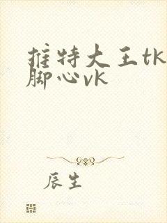推特大王tk挠脚心vk
