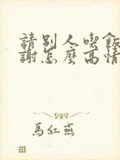 请别人吃饭说谢谢怎么高情商回复