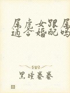 属虎女跟属马男适合婚配吗?