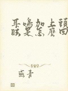 耳鸣加上头晕目眩是怎么回事呢