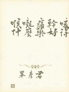 喉咙痛干咳痒吃什么药好得快