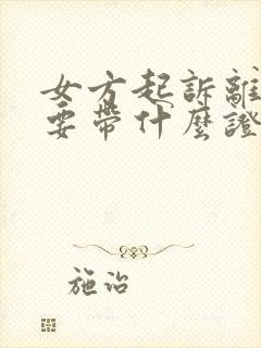 女方起诉离婚需要带什么证件