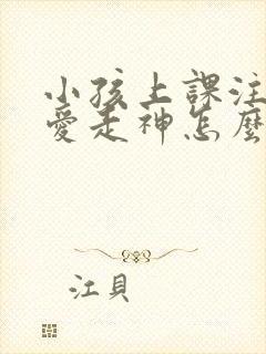 小孩上课注意力爱走神怎么办