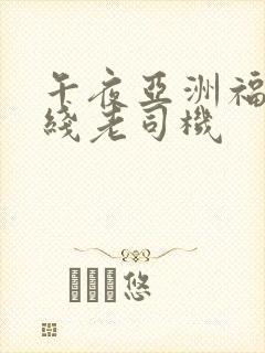 午夜亚洲福利在线老司机